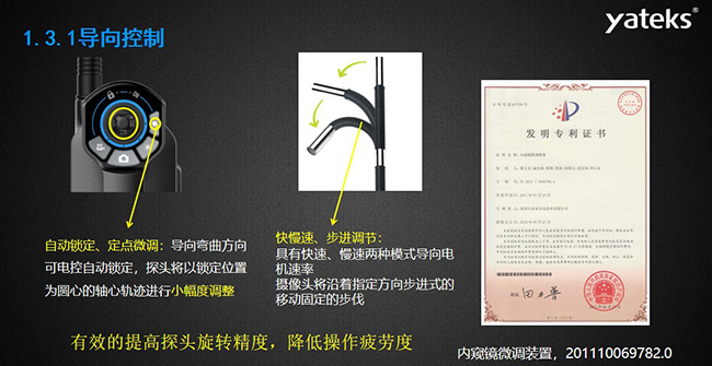 自動鎖定、定點微調：導向彎曲方向可電控自動鎖定，探頭將以鎖定位置為圓心的軸心軌跡進行小幅度調整； 快慢速、步進調節：具有快速、慢速兩種模式導向電機速率，攝像頭將沿著指定方向步進式的移動固定的步伐