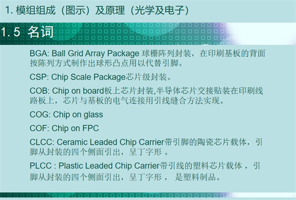 BGA: Ball Grid Array Package 球柵陣列封裝，在印刷基板的背面 按陳列方式制作出球形凸點(diǎn)用以代替引腳。CSP: Chip Scale Package芯片級(jí)封裝。COB: Chip on board板上芯片封裝,半導(dǎo)體芯片交接貼裝在印刷線 路板上，芯片與基板的電氣連接用引線縫合方法實(shí)現(xiàn)。 COG: Chip on glass COF: Chip on FPC CLCC: Ceramic Leaded Chip Carrier帶引腳的陶瓷芯片載體，引 腳從封裝的四個(gè)側(cè)面引出，呈丁字形 。PLCC : Plastic Leaded Chip Carrier帶引線的塑料芯片載體 ，引 腳從封裝的四個(gè)側(cè)面引出，呈丁字形 ， 是塑料制品。